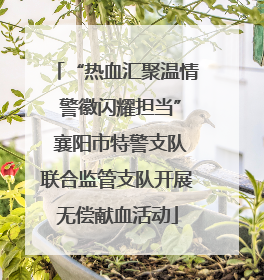 “热血汇聚温情 警徽闪耀担当” 襄阳市特警支队联合监管支队开展无偿献血活动